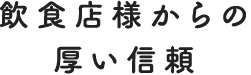 飲食店様からの厚い信頼