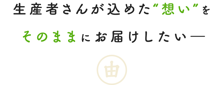 生産者さんが込めた“想い”を そのままにお届けしたい―