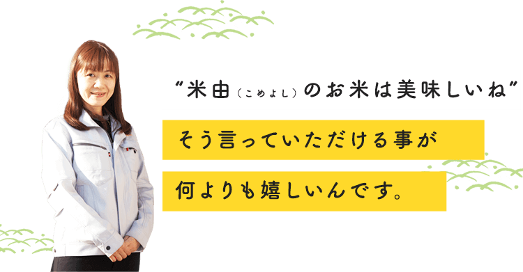 “米由（こめよし）のお米は美味しいね” そう言っていただける事が 何よりも嬉しいんです。