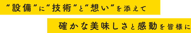 “設備”に“技術”と“想い”を添えて確かな美味しさと感動を皆様に