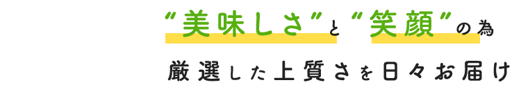 “美味しさ”と“笑顔”の為厳選した上質さを日々お届け