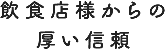 飲食店様からの厚い信頼